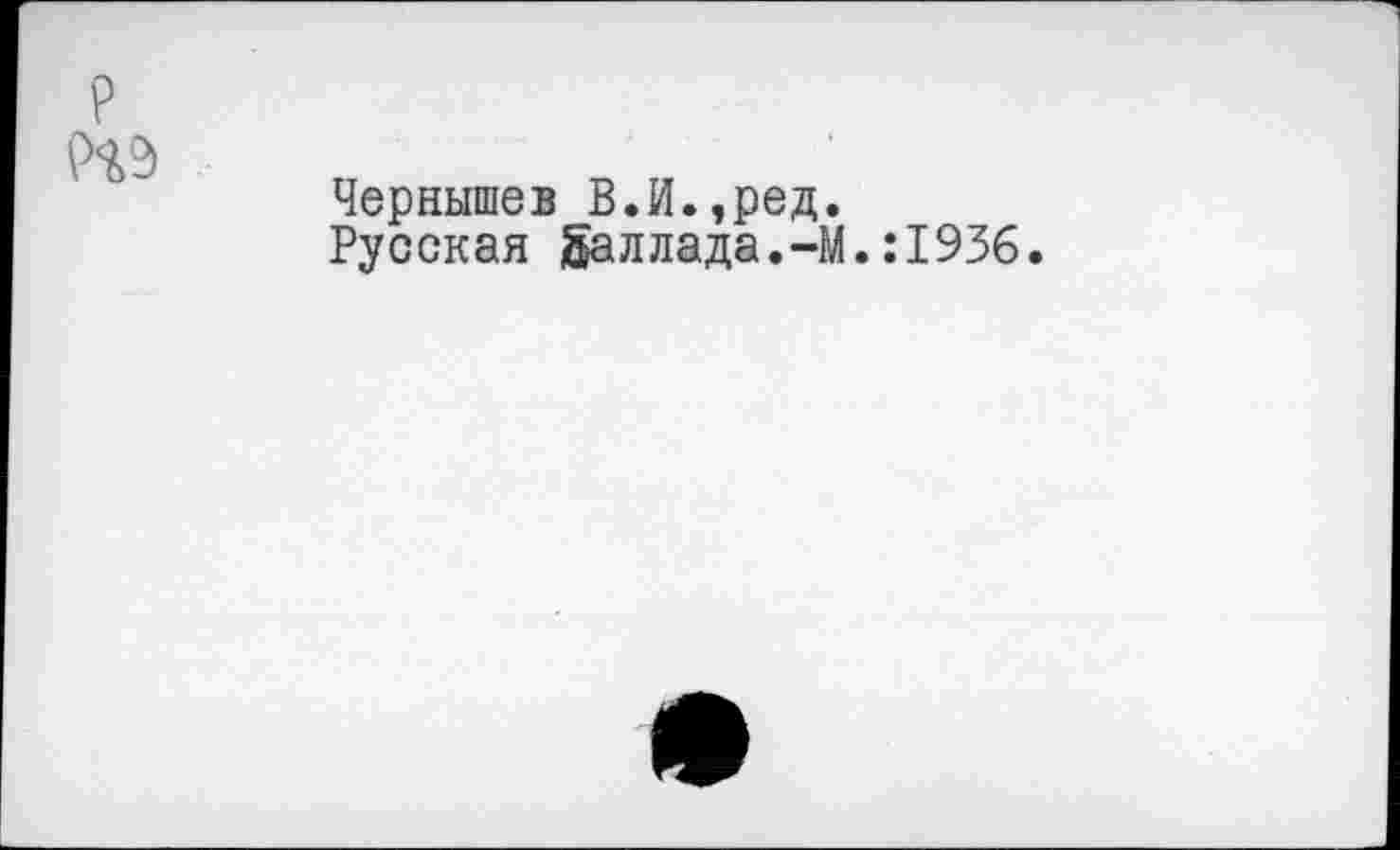 ﻿Чернышев В.И.,ред.
Русская Баллада.-М.:1936.